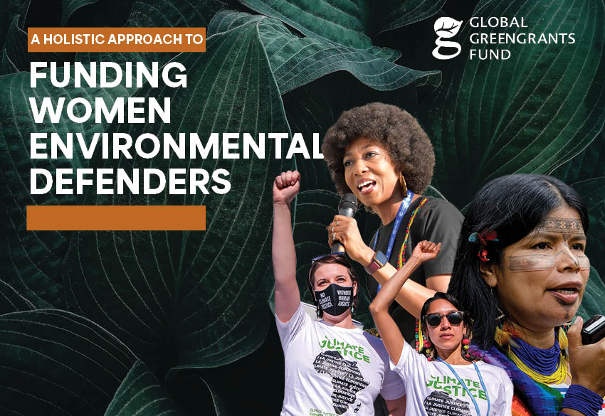 A graphic of the report's cover imagery. In the top left corner, it says "A Holistic Approach to Funding Women Environmental Defenders" in bold white letters. In the background is a textured leaf pattern. In the bottom right corner is a collage of photos of women environmental defenders of varying races and gender and cultural presentations. Two are raising fists, and two are speaking into microphones. In the top right corner is the Global Greengrants Fund logo.